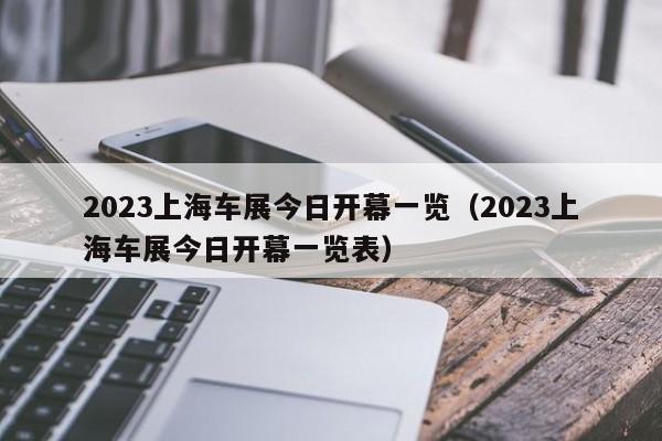 2023上海车展今日开幕一览（2023上海车展今日开幕一览表）