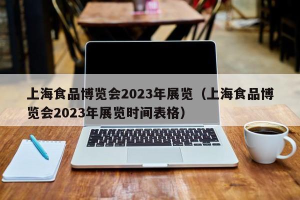 上海食品博览会2023年展览（上海食品博览会2023年展览时间表格）