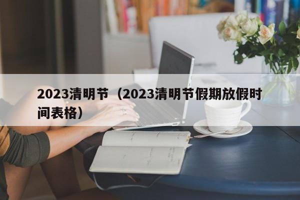 2023清明节（2023清明节假期放假时间表格）