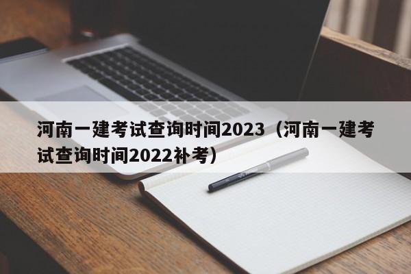 河南一建考试查询时间2023（河南一建考试查询时间2022补考）