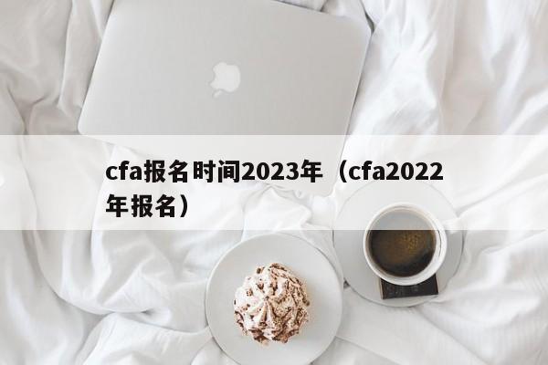 cfa报名时间2023年（cfa2022年报名）
