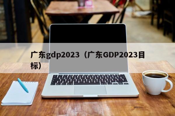 广东gdp2023（广东GDP2023目标）