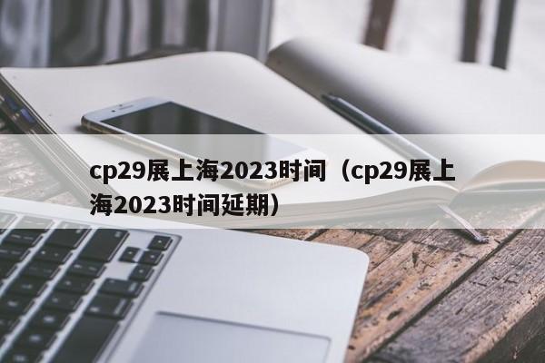 cp29展上海2023时间（cp29展上海2023时间延期）