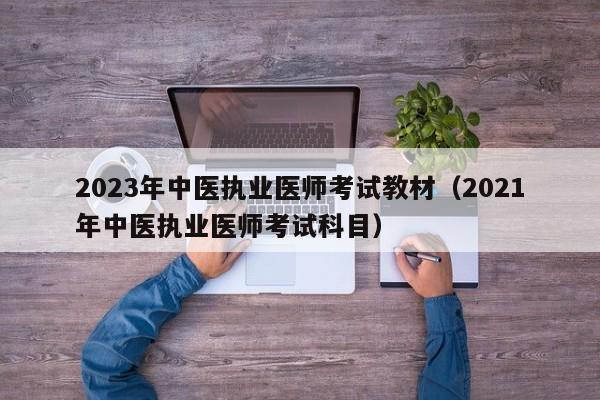 2023年中医执业医师考试教材（2021年中医执业医师考试科目）