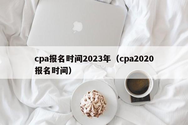 cpa报名时间2023年（cpa2020报名时间）