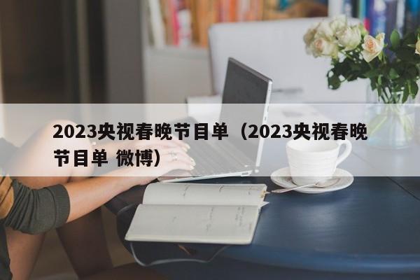 2023央视春晚节目单（2023央视春晚节目单 微博）