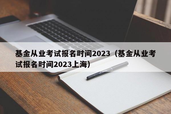 基金从业考试报名时间2023（基金从业考试报名时间2023上海）