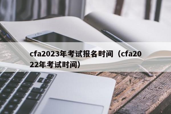 cfa2023年考试报名时间（cfa2022年考试时间）