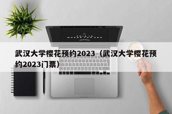 武汉大学樱花预约2023（武汉大学樱花预约2023门票）