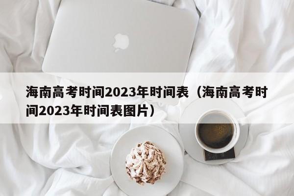 海南高考时间2023年时间表（海南高考时间2023年时间表图片）