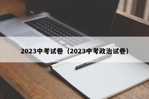 2023中考试卷（2023中考政治试卷）