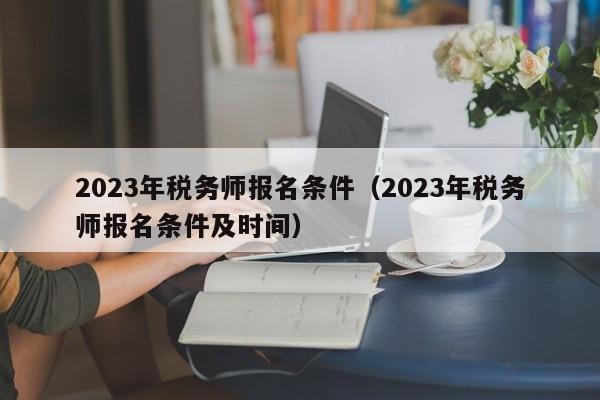 2023年税务师报名条件（2023年税务师报名条件及时间）