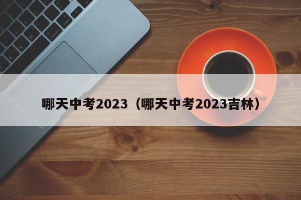 哪天中考2023（哪天中考2023吉林）