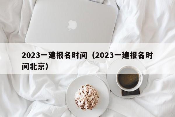 2023一建报名时间（2023一建报名时间北京）