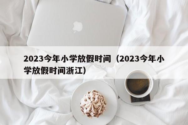 2023今年小学放假时间（2023今年小学放假时间浙江）