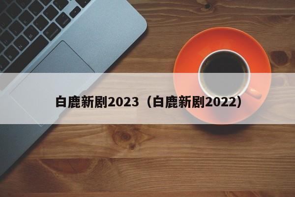 白鹿新剧2023（白鹿新剧2022）
