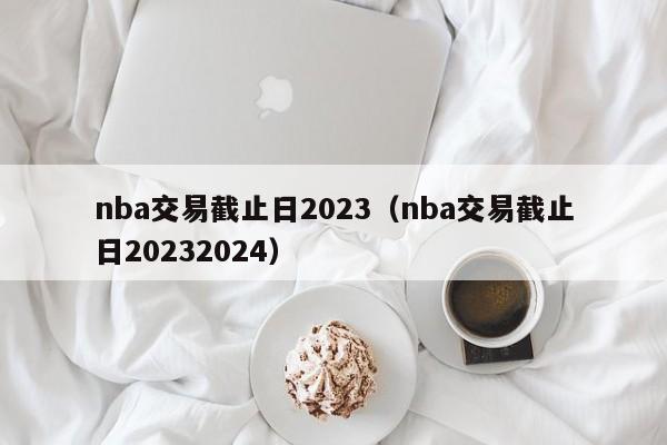 nba交易截止日2023（nba交易截止日20232024）