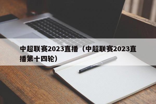 中超联赛2023直播（中超联赛2023直播第十四轮）