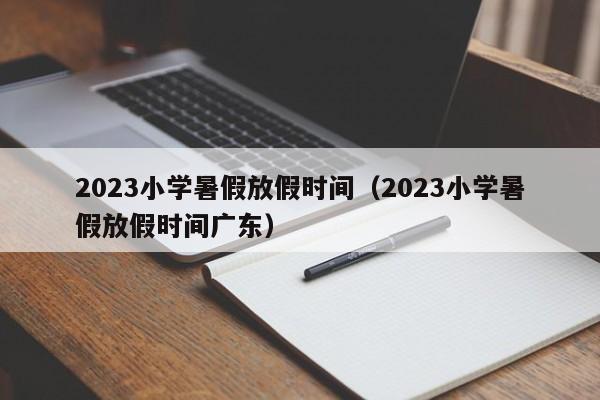 2023小学暑假放假时间（2023小学暑假放假时间广东）
