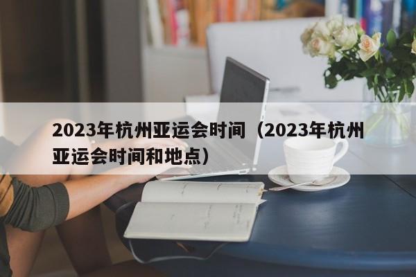 2023年杭州亚运会时间（2023年杭州亚运会时间和地点）