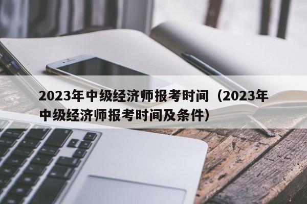 2023年中级经济师报考时间（2023年中级经济师报考时间及条件）
