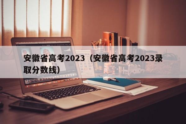 安徽省高考2023（安徽省高考2023录取分数线）