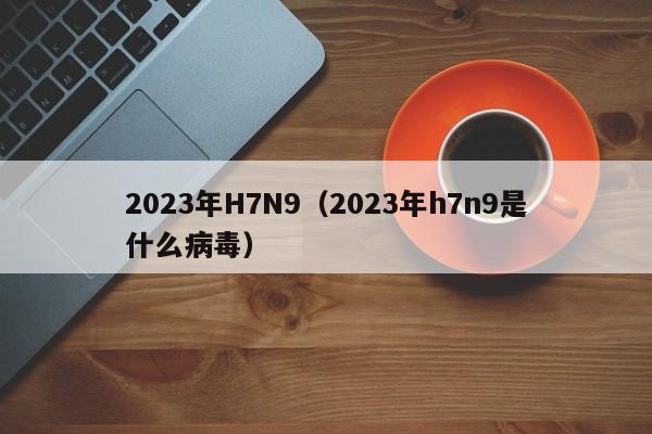2023年H7N9（2023年h7n9是什么病毒）