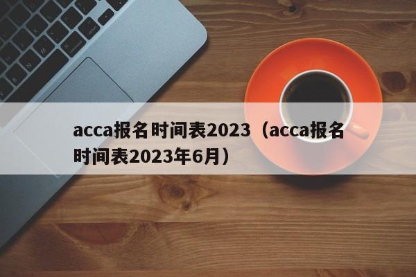 acca报名时间表2023（acca报名时间表2023年6月）