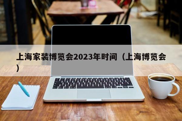 上海家装博览会2023年时间（上海博览会）