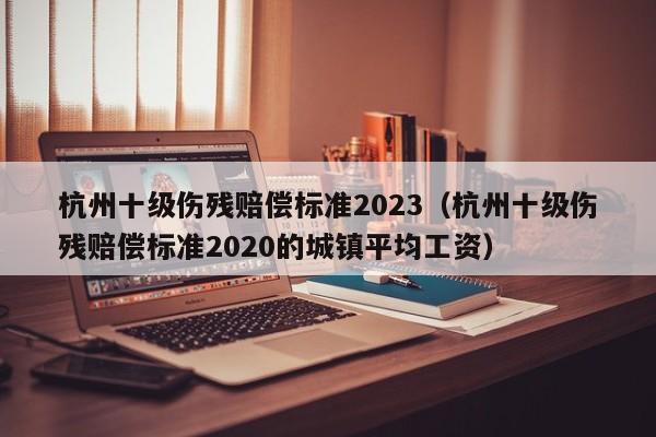 杭州十级伤残赔偿标准2023（杭州十级伤残赔偿标准2020的城镇平均工资）