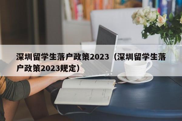 深圳留学生落户政策2023（深圳留学生落户政策2023规定）